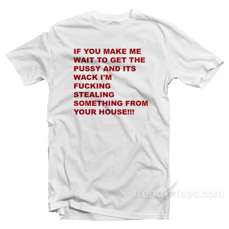 If You Make Me Wait To Get Pussy T-Shirt
