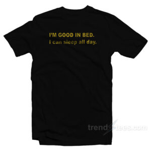 I'm Good In Bed I Can Sleep All Day T-Shirt