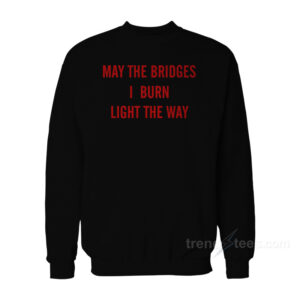 May The Bridges I Burn Light The Way Sweatshirt