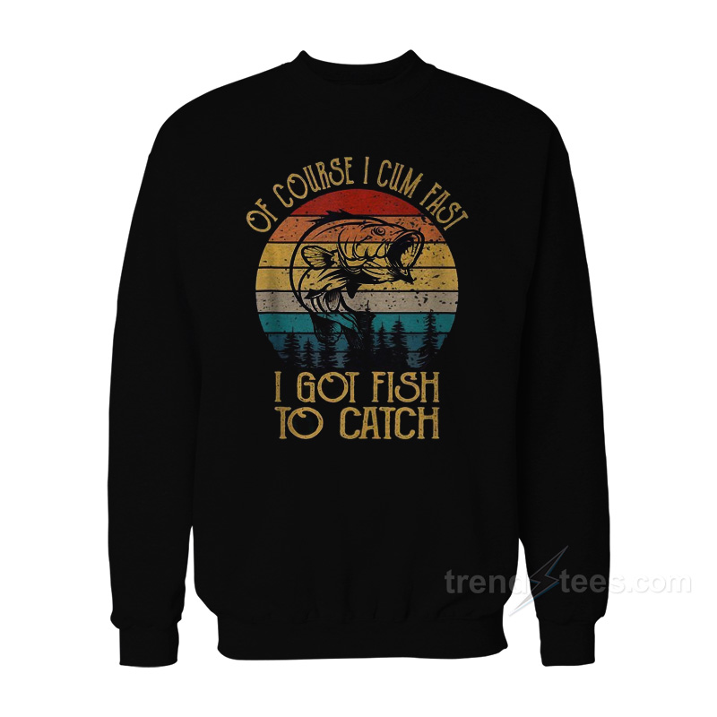 Of Course I Cum Fast I Got Fish To Catch Vintage Sweatshirt