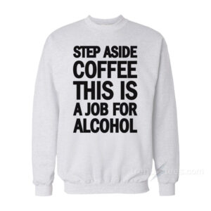 Step Aside Coffee This Is A Job For Alcohol Sweatshirt