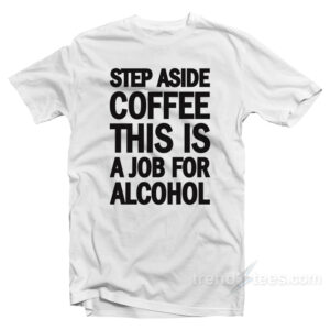 Step Aside Coffee This Is A Job For Alcohol T-Shirt
