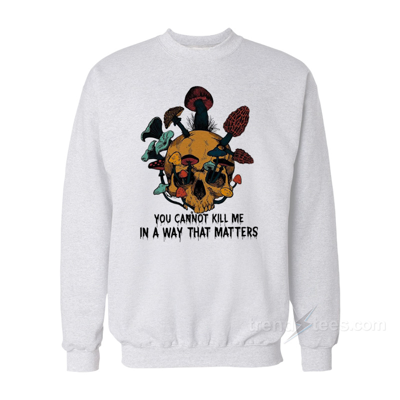 Skull Mushroom You Cannot Kill Me In A Way That Matters Sweatshirt