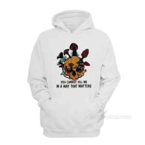 Skull Mushroom You Cannot Kill Me In A Way That Matters Hoodie