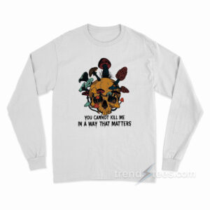 Skull Mushroom You Cannot Kill Me In A Way That Matters Long Sleeve Shirt