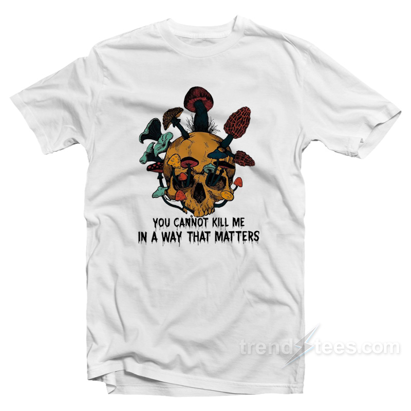 you cannot kill me in a way that matters shirt
