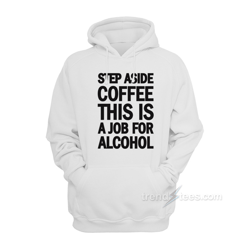 Step Aside Coffee This Is A Job For Alcohol Hoodie