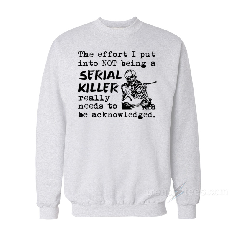 The Effort I Put Into Not Being A Serial Killer Really Need To Be Acknowledged Sweatshirt
