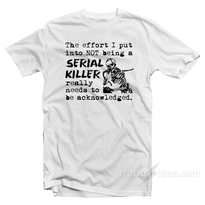 The Effort I Put Into Not Being A Serial Killer Really Need To Be Acknowledged T-Shirt