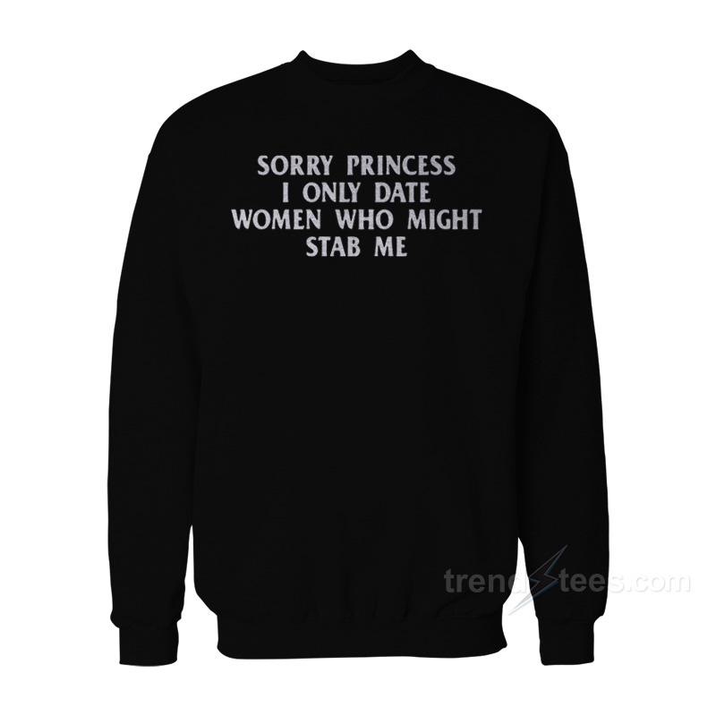 Sorry Princess I Only Date Women Who Might Stab Me Sweatshirt