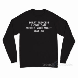 Sorry Princess I Only Date Women Who Might Stab Me Long Sleeve Shirt