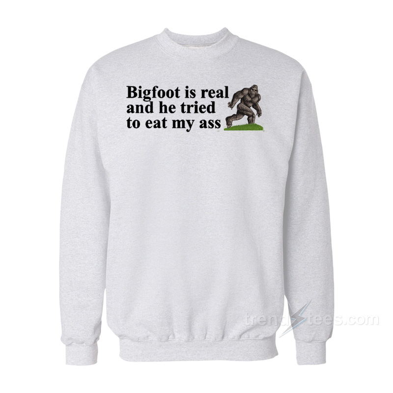 Big Foot Is Real And He Tried To Eat My Ass Sweatshirt