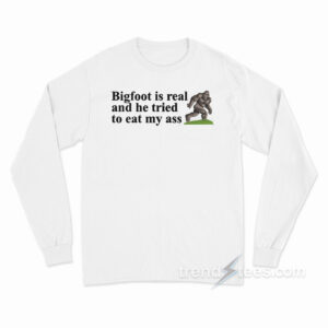 Big Foot Is Real And He Tried To Eat My Ass Long Sleeve Shirt