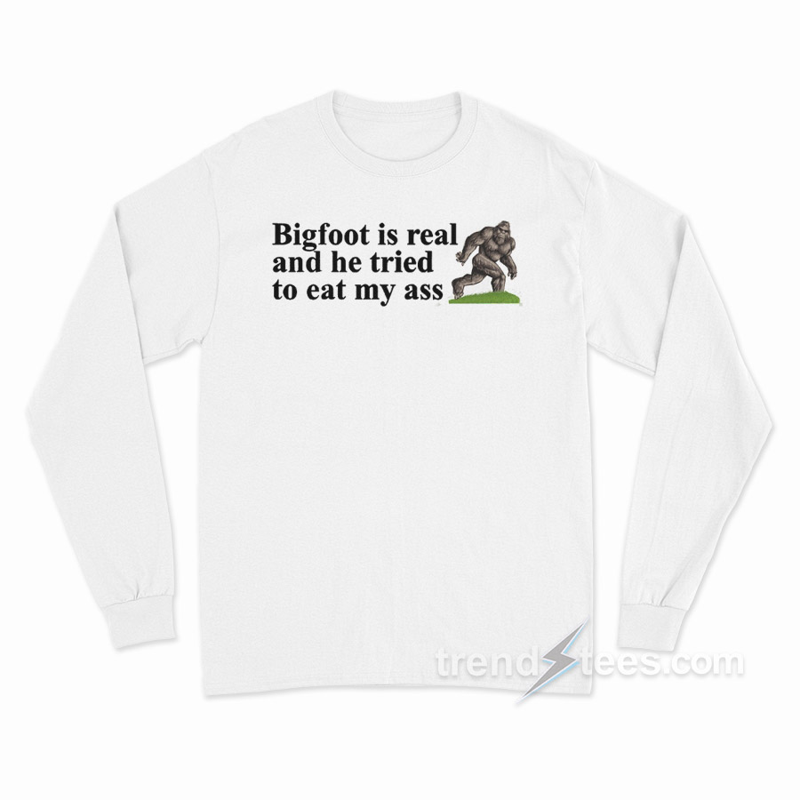 Big Foot Is Real And He Tried To Eat My Ass Long Sleeve Shirt