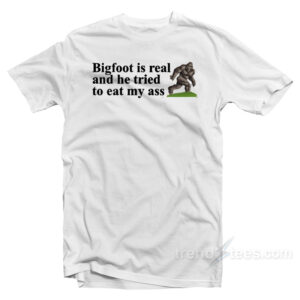 Big Foot Is Real And He Tried To Eat My Ass T-Shirt