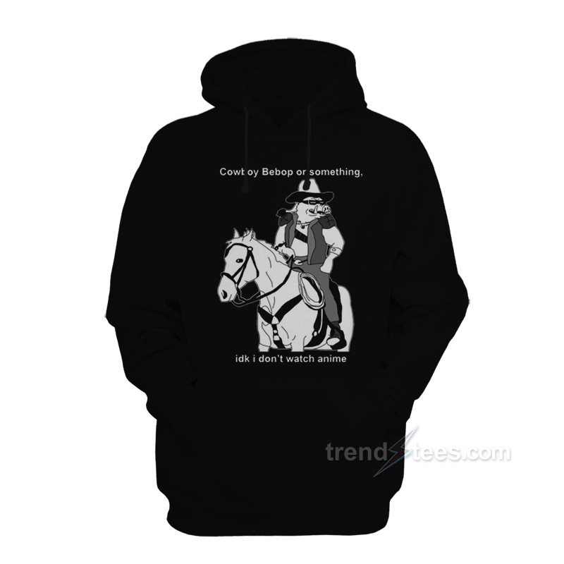 Cowboy Bepop Or Something I Don’t Watch Anime Hoodie