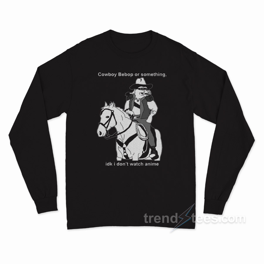 Cowboy Bepop Or Something I Don’t Watch Anime Long Sleeve Shirt