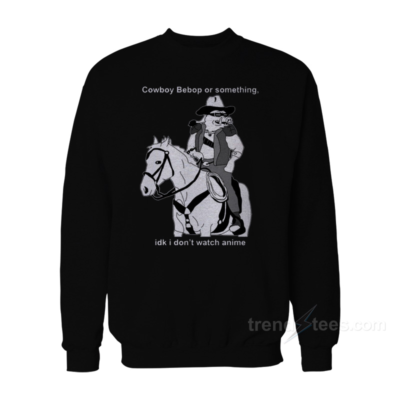 Cowboy Bepop Or Something I Don’t Watch Anime Sweatshirt