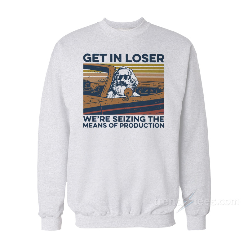 Get In Loser We’re Seizing The Means Of Production Sweatshirt