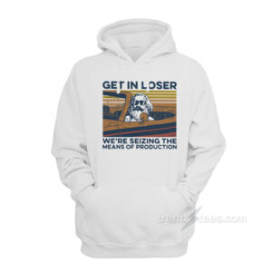 Get In Loser We're Seizing The Means Of Production Hoodie
