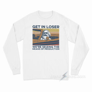 Get In Loser We're Seizing The Means Of Production Long Sleeve Shirt