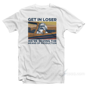 Get In Loser We're Seizing The Means Of Production T-Shirt