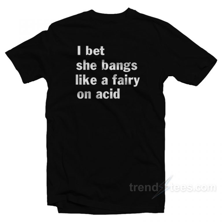 I Bet She Bangs Like A Fairy On Acid T-Shirt - Trendstees.com