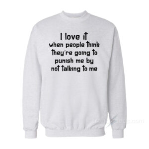 I Love It When People Think They Are Going To Punish Me By Not Talking To Me Sweatshirt