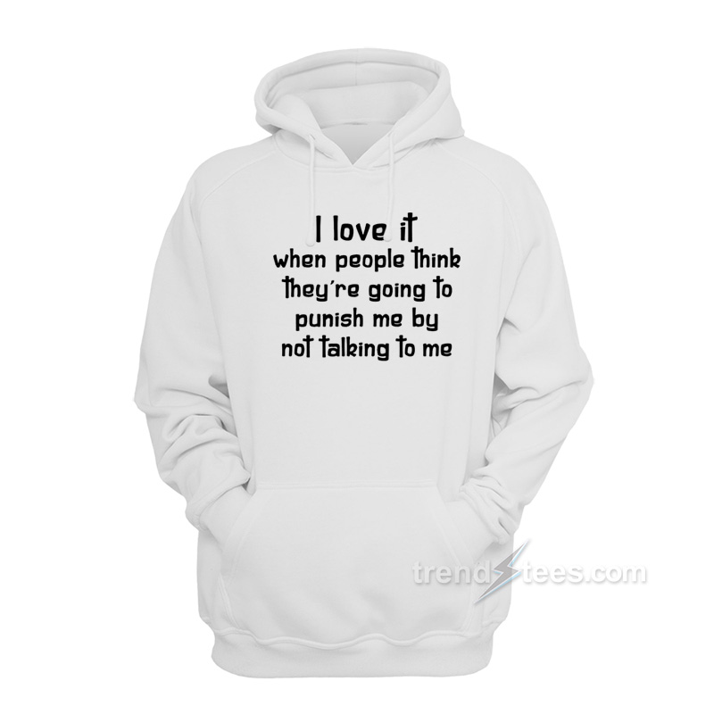 I Love It When People Think They Are Going To Punish Me By Not Talking To Me Hoodie