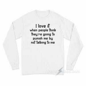 I Love It When People Think They Are Going To Punish Me By Not Talking To Me Long Sleeve Shirt