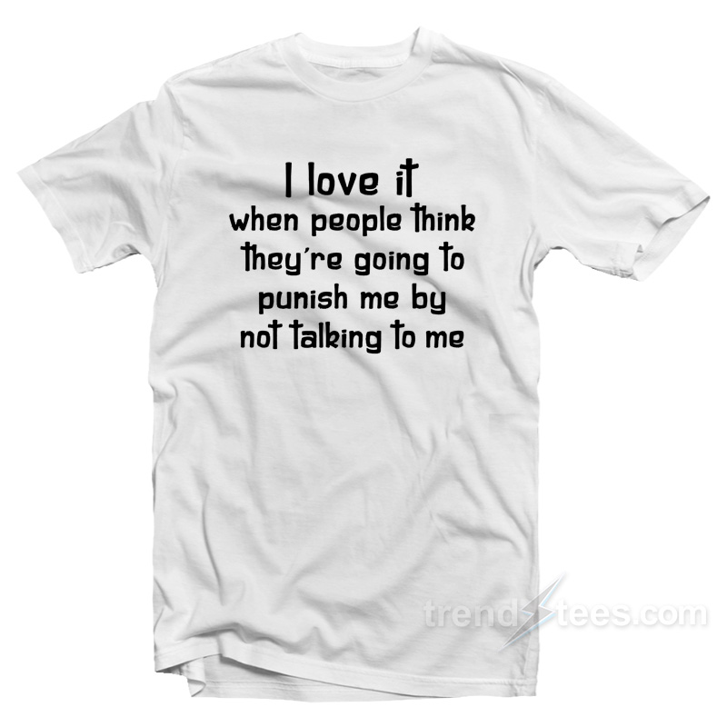 I Love It When People Think They Are Going To Punish Me By Not Talking To Me T-Shirt