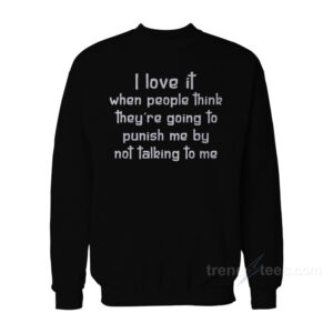 I Love It When People Think They Are Going To Punish Me By Not Talking To Me Sweatshirt