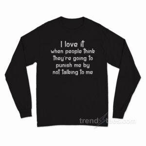 I Love It When People Think They Are Going To Punish Me By Not Talking To Me Long Sleeve Shirt