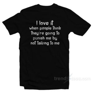 I Love It When People Think They Are Going To Punish Me By Not Talking To Me T-Shirt