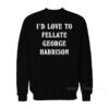 I’d Love To Fellate George Harrison Sweatshirt