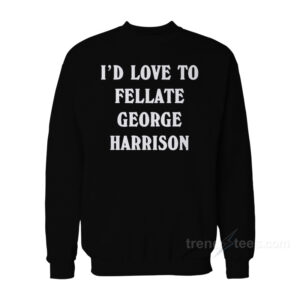 I’d Love To Fellate George Harrison Sweatshirt