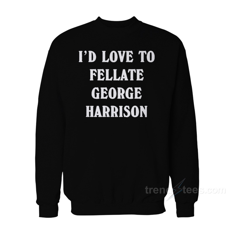 I’d Love To Fellate George Harrison Sweatshirt