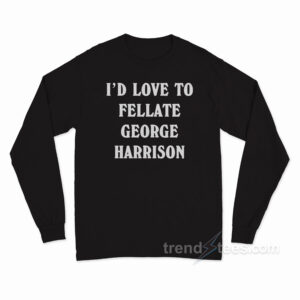 I'd Love To Fellate George Harrison Long Sleeve Shirt