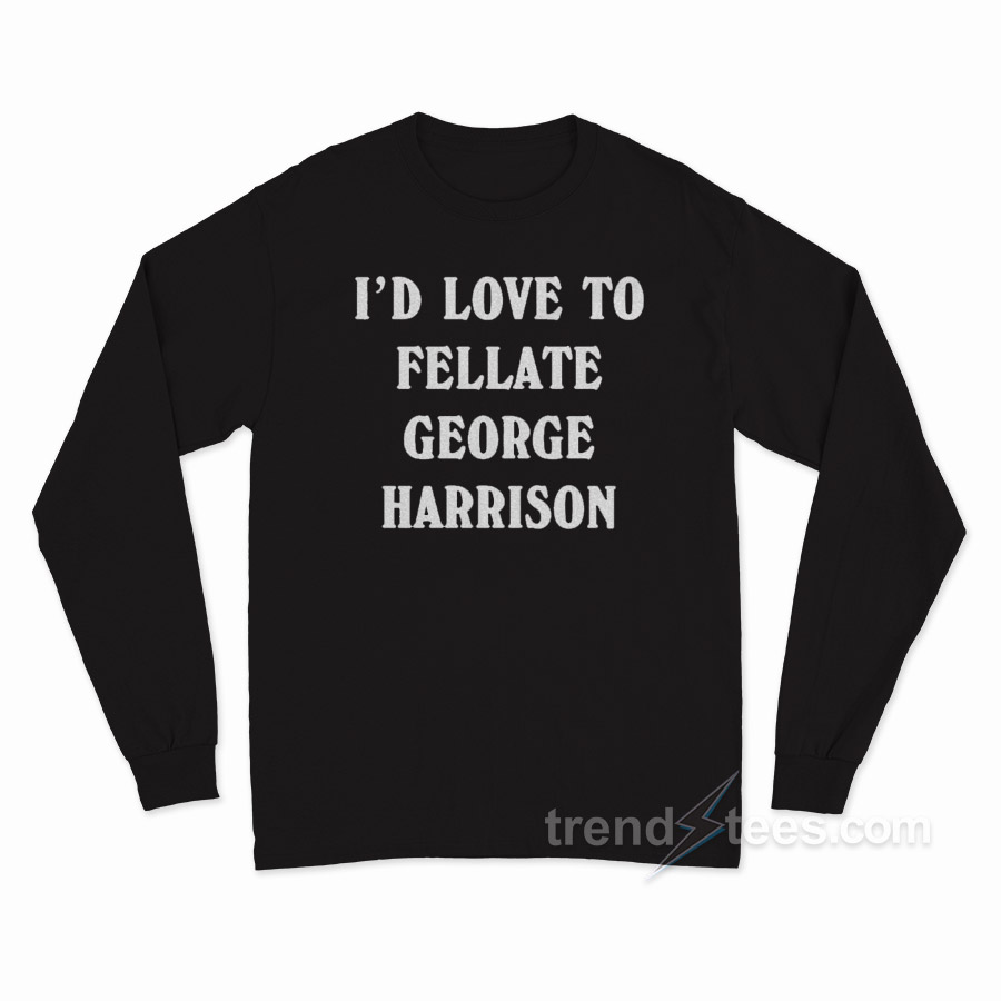 I'd Love To Fellate George Harrison Long Sleeve Shirt
