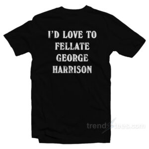 I'd Love To Fellate George Harrison T-Shirt