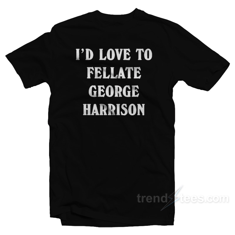I'd Love To Fellate George Harrison T-Shirt