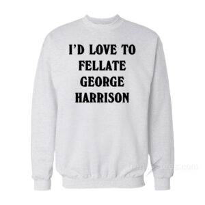 I’d Love To Fellate George Harrison Sweatshirt