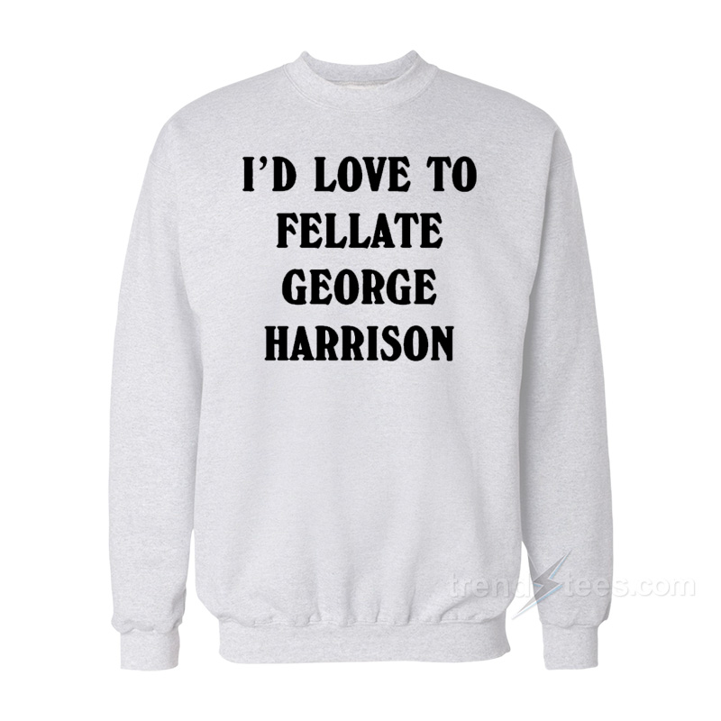 I’d Love To Fellate George Harrison Sweatshirt