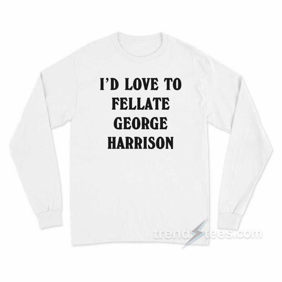 I'd Love To Fellate George Harrison Long Sleeve Shirt