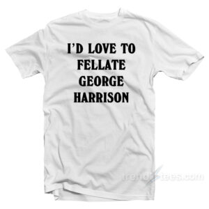 I'd Love To Fellate George Harrison T-Shirt