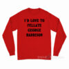 I'd Love To Fellate George Harrison Long Sleeve Shirt