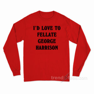 I'd Love To Fellate George Harrison Long Sleeve Shirt