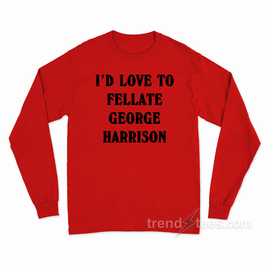 I'd Love To Fellate George Harrison Long Sleeve Shirt