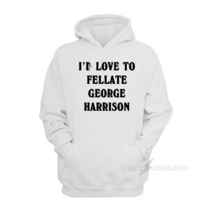 I'd Love To Fellate George Harrison Hoodie