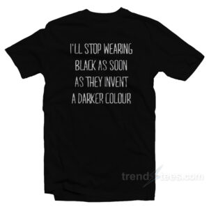 I'll Stop Wearing Black As Soon As They Invent A Darker Colour T-Shirt